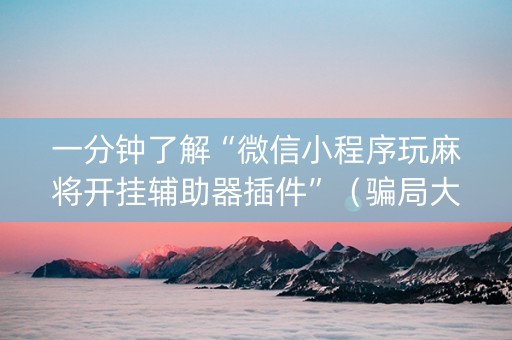 一分钟了解“微信小程序玩麻将开挂辅助器插件”（骗局大揭秘)