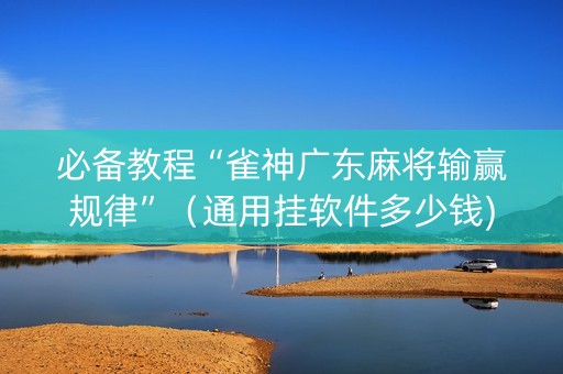 必备教程“雀神广东麻将输赢规律”（通用挂软件多少钱)