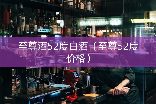 至尊酒52度白酒（至尊52度价格）