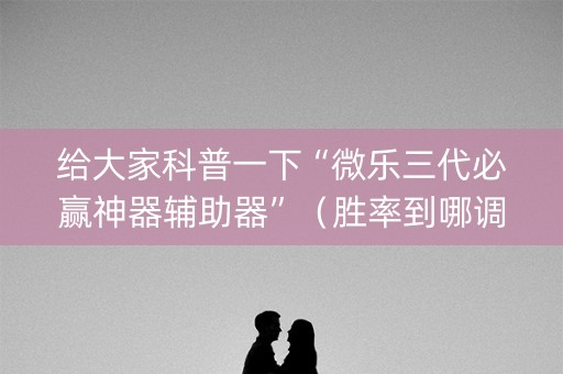 给大家科普一下“微乐三代必赢神器辅助器”（胜率到哪调)