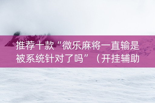 推荐十款“微乐麻将一直输是被系统针对了吗”（开挂辅助脚本)