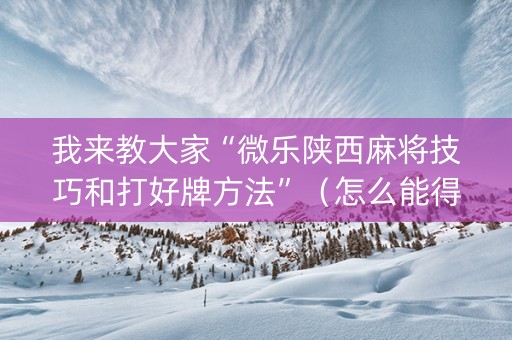 我来教大家“微乐陕西麻将技巧和打好牌方法”（怎么能得到好牌)
