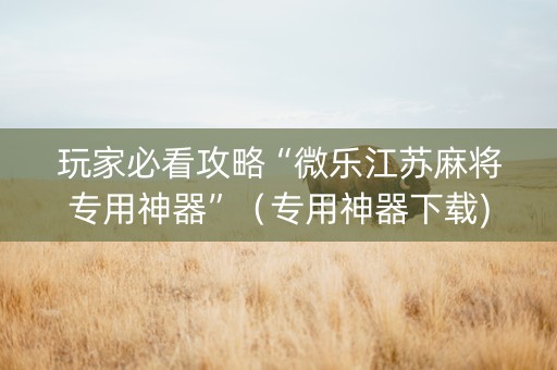 玩家必看攻略“微乐江苏麻将专用神器”（专用神器下载)