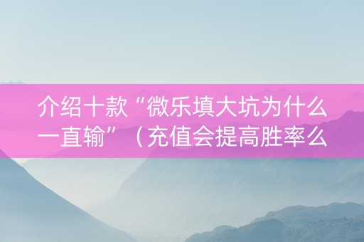 介绍十款“微乐填大坑为什么一直输”（充值会提高胜率么)