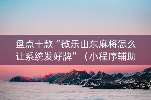 盘点十款“微乐山东麻将怎么让系统发好牌”（小程序辅助软件)