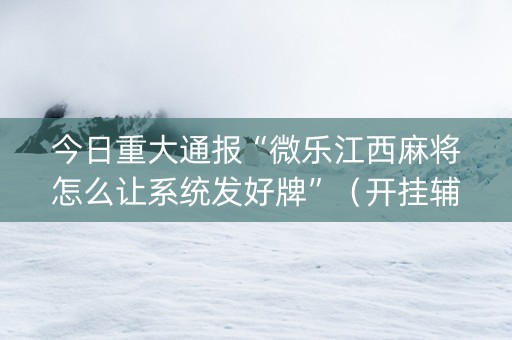 今日重大通报“微乐江西麻将怎么让系统发好牌”（开挂辅助脚本)