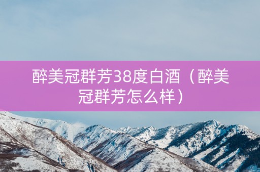 醉美冠群芳38度白酒（醉美冠群芳怎么样）