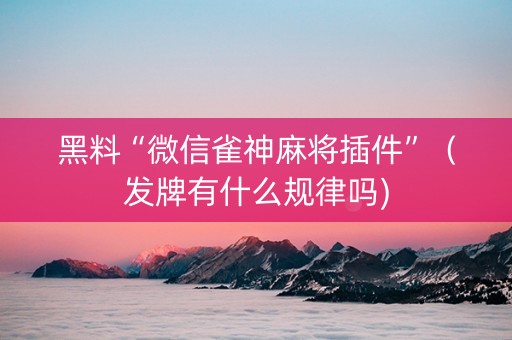黑料“微信雀神麻将插件”（发牌有什么规律吗)
