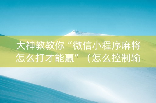 大神教教你“微信小程序麻将怎么打才能赢”（怎么控制输赢)
