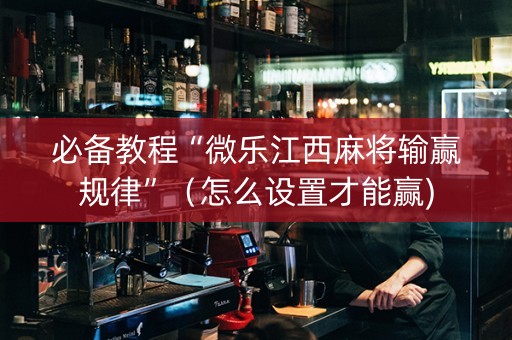 必备教程“微乐江西麻将输赢规律”（怎么设置才能赢)