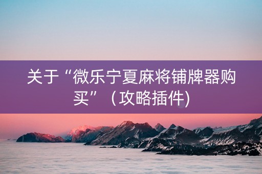 关于“微乐宁夏麻将铺牌器购买”（攻略插件)