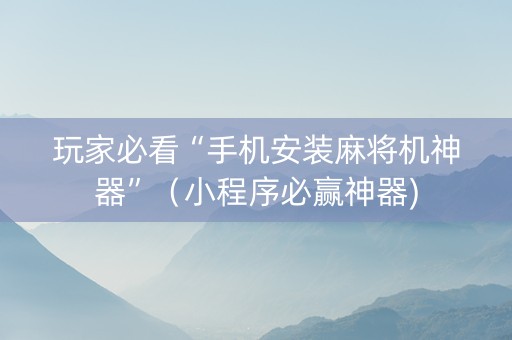 玩家必看“手机安装麻将机神器”（小程序必赢神器)