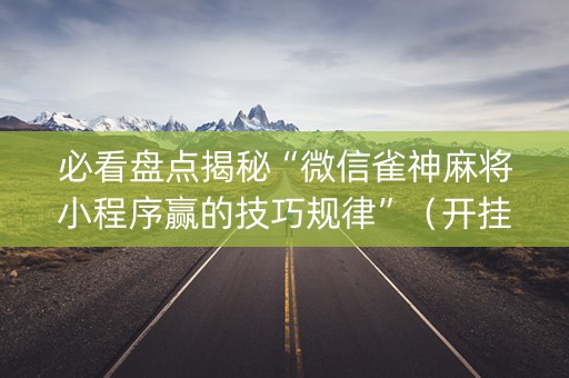 必看盘点揭秘“微信雀神麻将小程序赢的技巧规律”（开挂神器下载)