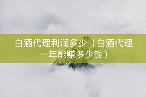 白酒代理利润多少（白酒代理一年能赚多少钱）