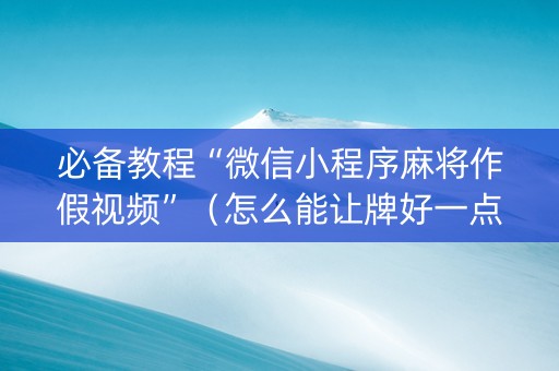 必备教程“微信小程序麻将作假视频”（怎么能让牌好一点)