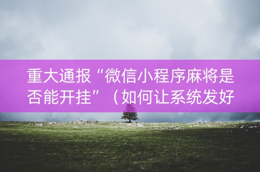 重大通报“微信小程序麻将是否能开挂”（如何让系统发好牌)