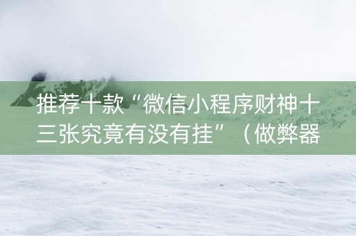 推荐十款“微信小程序财神十三张究竟有没有挂”（做弊器软件下载)