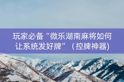 玩家必备“微乐湖南麻将如何让系统发好牌”（控牌神器)