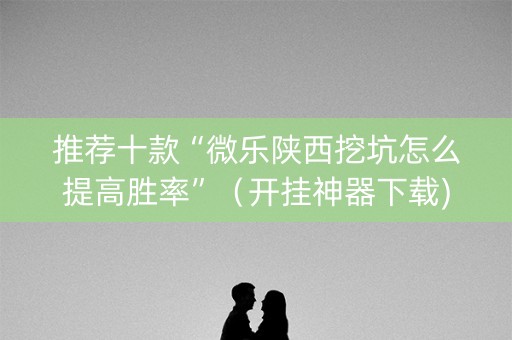 推荐十款“微乐陕西挖坑怎么提高胜率”（开挂神器下载)