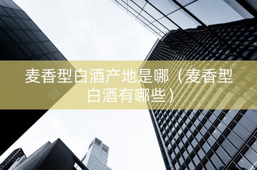 麦香型白酒产地是哪（麦香型白酒有哪些）