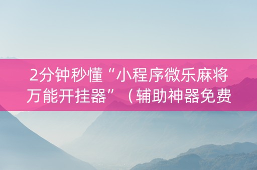 2分钟秒懂“小程序微乐麻将万能开挂器”（辅助神器免费)