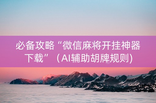 必备攻略“微信麻将开挂神器下载”（AI辅助胡牌规则)