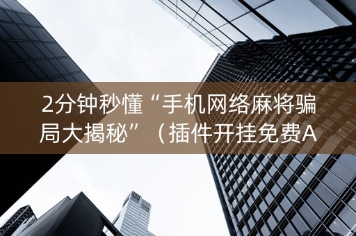 2分钟秒懂“手机网络麻将骗局大揭秘”（插件开挂免费AI)