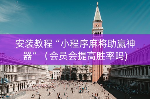 安装教程“小程序麻将助赢神器”（会员会提高胜率吗)