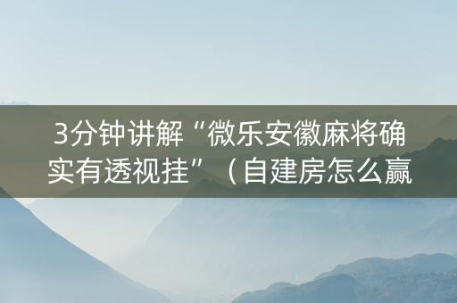 3分钟讲解“微乐安徽麻将确实有透视挂”（自建房怎么赢)