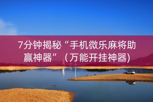 7分钟揭秘“手机微乐麻将助赢神器”（万能开挂神器)