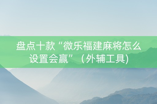 盘点十款“微乐福建麻将怎么设置会赢”（外辅工具)