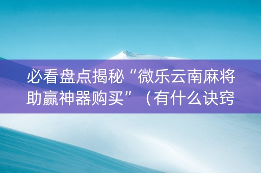 必看盘点揭秘“微乐云南麻将助赢神器购买”（有什么诀窍)
