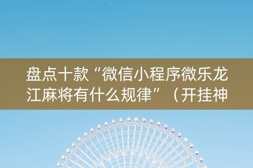 盘点十款“微信小程序微乐龙江麻将有什么规律”（开挂神器下载)