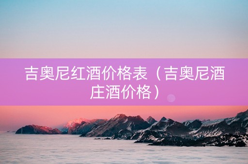 吉奥尼红酒价格表（吉奥尼酒庄酒价格）