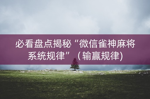 必看盘点揭秘“微信雀神麻将系统规律”（输赢规律)