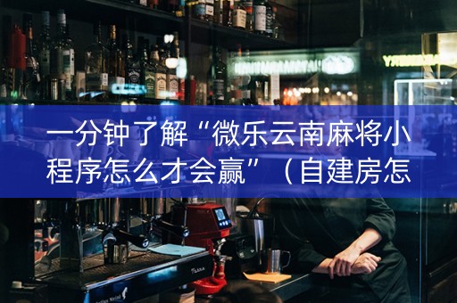 一分钟了解“微乐云南麻将小程序怎么才会赢”（自建房怎么拿好牌)
