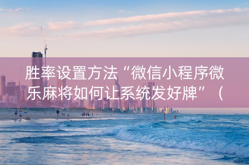 胜率设置方法“微信小程序微乐麻将如何让系统发好牌”（免费辅助)
