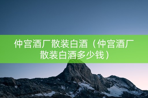 仲宫酒厂散装白酒（仲宫酒厂散装白酒多少钱）