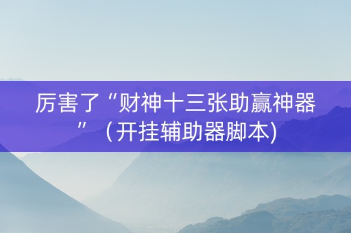 厉害了“财神十三张助赢神器”（开挂辅助器脚本)
