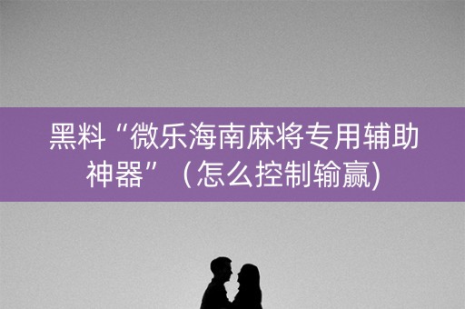 黑料“微乐海南麻将专用辅助神器”（怎么控制输赢)