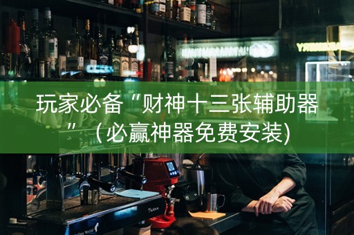 玩家必备“财神十三张辅助器”（必赢神器免费安装)