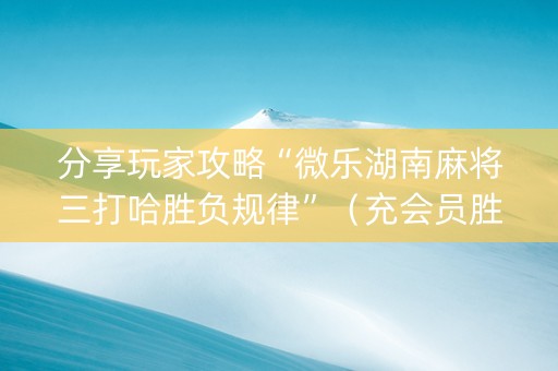 分享玩家攻略“微乐湖南麻将三打哈胜负规律”（充会员胜率高)