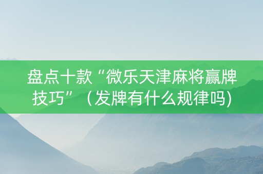 盘点十款“微乐天津麻将赢牌技巧”（发牌有什么规律吗)