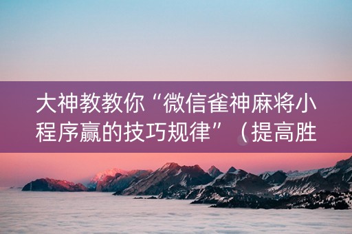 大神教教你“微信雀神麻将小程序赢的技巧规律”（提高胜率软件)