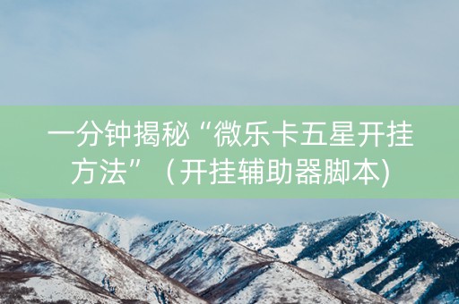 一分钟揭秘“微乐卡五星开挂方法”（开挂辅助器脚本)