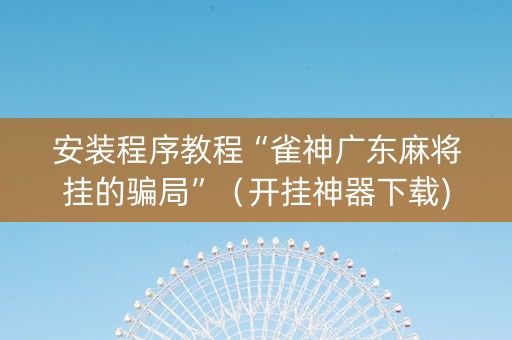 安装程序教程“雀神广东麻将挂的骗局”（开挂神器下载)