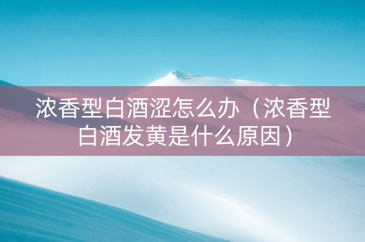 浓香型白酒涩怎么办（浓香型白酒发黄是什么原因）