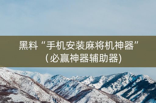 黑料“手机安装麻将机神器”（必赢神器辅助器)