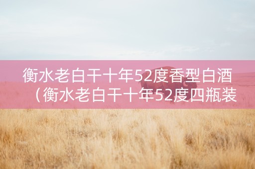 衡水老白干十年52度香型白酒（衡水老白干十年52度四瓶装）