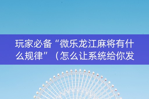 玩家必备“微乐龙江麻将有什么规律”（怎么让系统给你发好牌)
